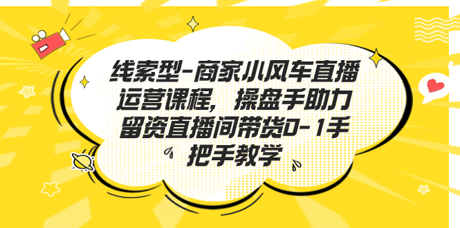 （7119期）线索型-商家小风车直播运营课程，操盘手助力留资直播间带货0-1手把手教学-夜影资源