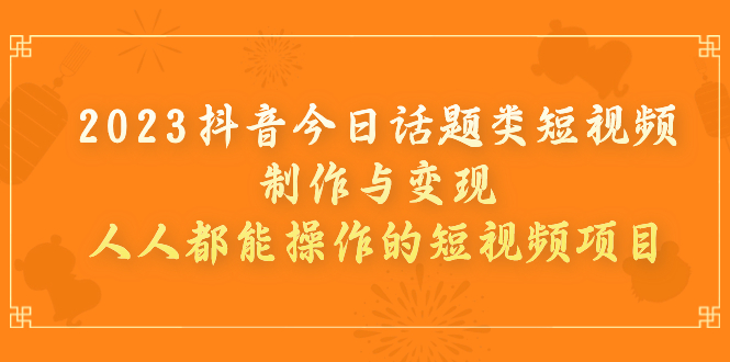 （7123期）2023抖音今日话题类短视频制作与变现，人人都能操作的短视频项目-夜影资源
