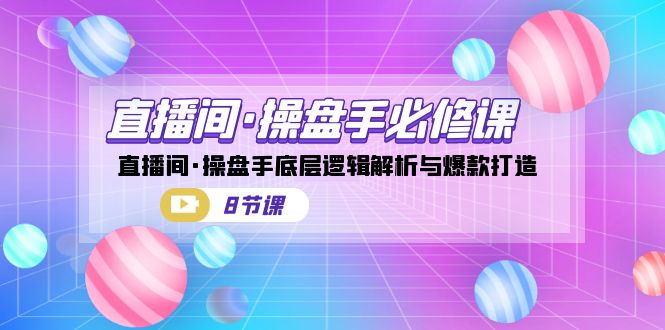 （7133期）直播间·操盘手必修课：直播间·操盘手底层逻辑解析与爆款打造（8节课）-夜影资源