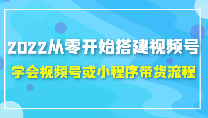 2022从零开始搭建视频号,学会视频号或小程序带货流程（价值599元）-夜影资源
