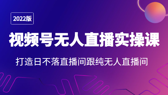 2022年视频号无人直播实操课，打造日不落直播间跟纯无人直播间-夜影资源