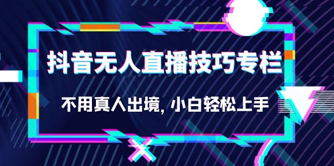 （7159期）抖音无人直播技巧专栏，不用真人出境，小白轻松上手（27节）-夜影资源