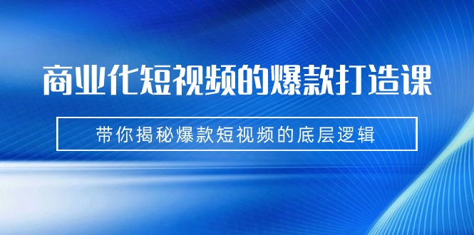 （7161期）商业化短视频的爆款打造课：手把手带你揭秘爆款短视频的底层逻辑（9节课）-夜影资源