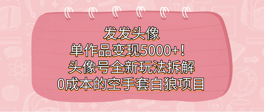 发发头像，单作品变现5000+！头像号全新玩法拆解，0成本的空手套白狼项目-夜影资源
