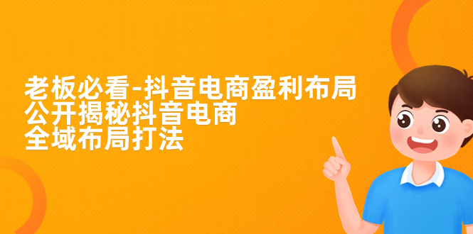 （7183期）老板必学-抖音电商-盈利布局，公开揭秘抖音电商全域布局打法-夜影资源
