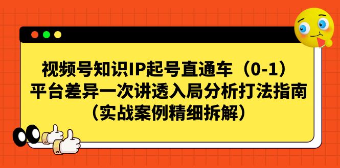 （7193期）视频号-知识IP起号直通车（0-1）平台差异一次讲透入局分析打法指南（实战-夜影资源