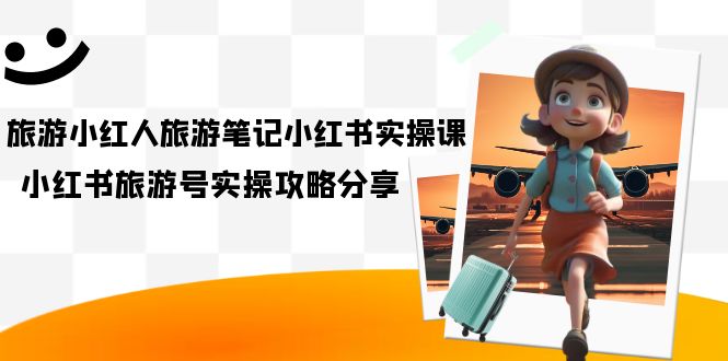 （7204期）旅游小红人-旅游笔记小红书实操课，小红书旅游号实操攻略分享（8节课）-夜影资源