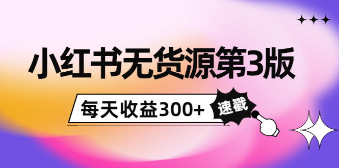小红书无货源第3版，0投入起店，无脑图文精细化玩法，每天收益300+-夜影资源