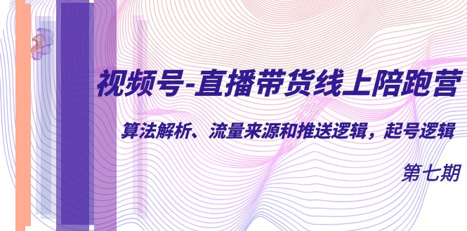 （7220期）视频号-直播带货线上陪跑营第7期：算法解析、流量来源和推送逻辑，起号逻辑-夜影资源