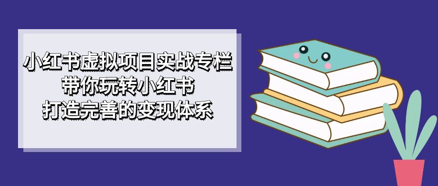 （7252期）小红书虚拟项目实战专栏，带你玩转小红书，打造完善的变现体系-夜影资源