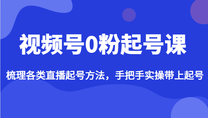 视频号0粉起号课，梳理各类直播起号方法，手把手实操带上起号-夜影资源