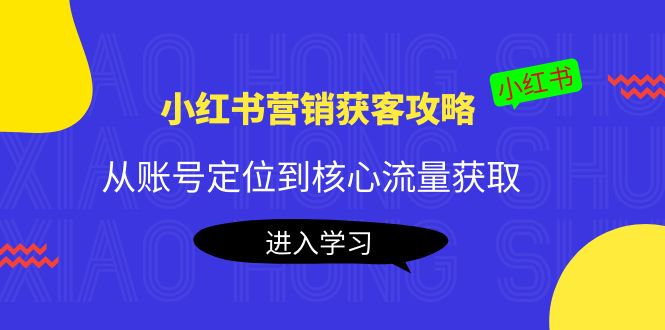 小红书营销获客攻略：从账号定位到核心流量获取，爆款笔记打造-夜影资源