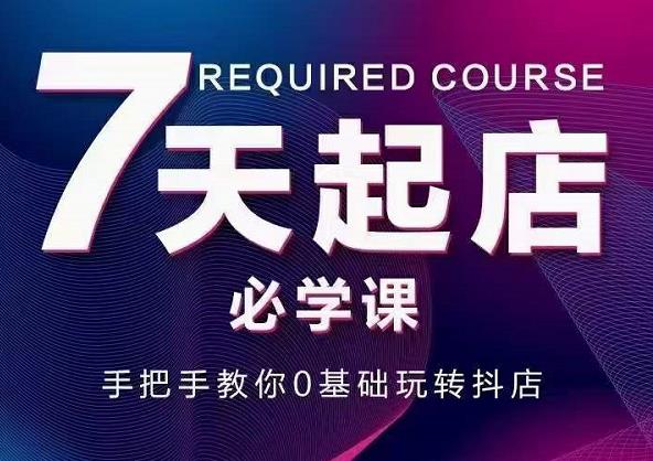 抖音小店7天起店必学课，手把手教你0基础玩转抖店-夜影资源