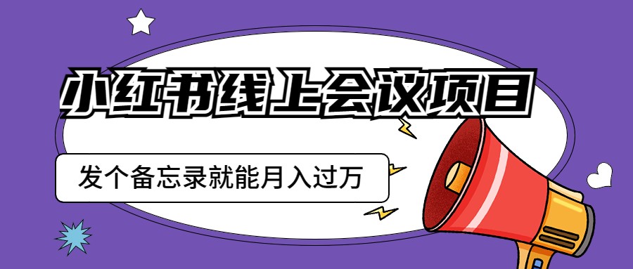 小红书线上会议项目，发一个备忘录笔记就能精准获客月入过万-夜影资源
