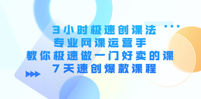 3小时极速创课法，专业网课运营手 教你极速做一门好卖的课 7天速创爆款课程-夜影资源