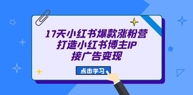 17天 小红书爆款 涨粉营（广告变现方向）打造小红书博主IP、接广告变现-夜影资源