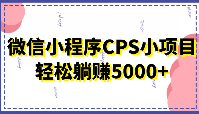 微信小程序CPS小项目，有微信就能做，轻松上手躺赚5000+-夜影资源