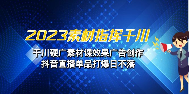 2023素材 指挥千川，千川硬广素材课效果广告创作，抖音直播单品打爆日不落-夜影资源