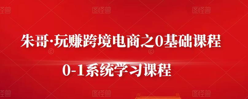 朱哥·玩赚跨境电商之0基础课程，0-1系统学习课程-夜影资源