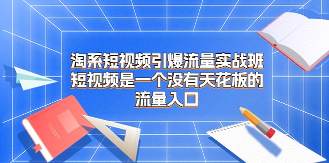 淘系短视频引爆流量实战班，短视频是一个没有天花板的流量入口-夜影资源