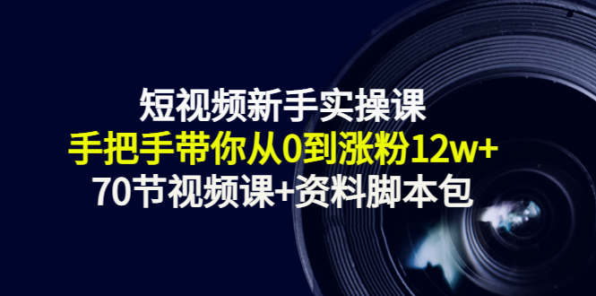 短视频新手实操课：手把手带你从0到涨粉12w+（70节视频课+资料脚本包）-夜影资源