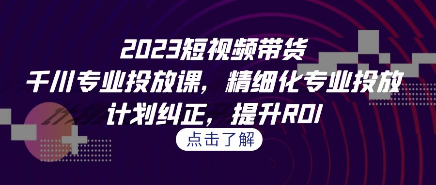 2023短视频带货-千川专业投放课，精细化专业投放，计划纠正，提升ROI-夜影资源