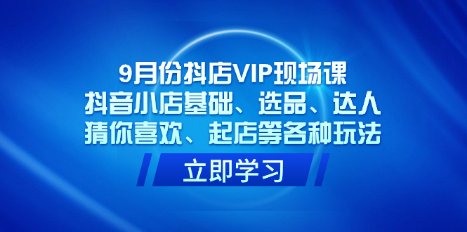 （7476期）9月份抖店VIP现场课，抖音小店基础、选品、达人、猜你喜欢、起店等各种玩法-夜影资源