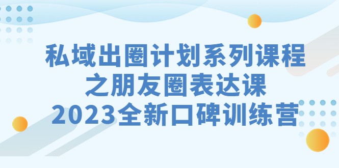 私域-出圈计划系列课程之朋友圈-表达课，2023全新口碑训练营-夜影资源