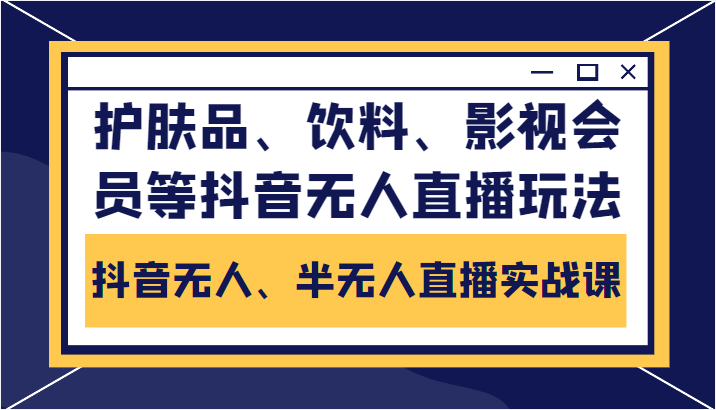 抖音无人、半无人直播实战课，护肤品、饮料、影视会员等抖音无人直播玩法-夜影资源