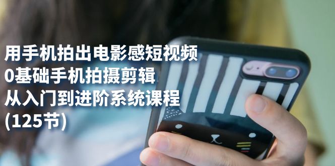 （7493期）用手机拍出电影感短视频，0基础手机拍摄剪辑，从入门到进阶系统课程(125节)-夜影资源