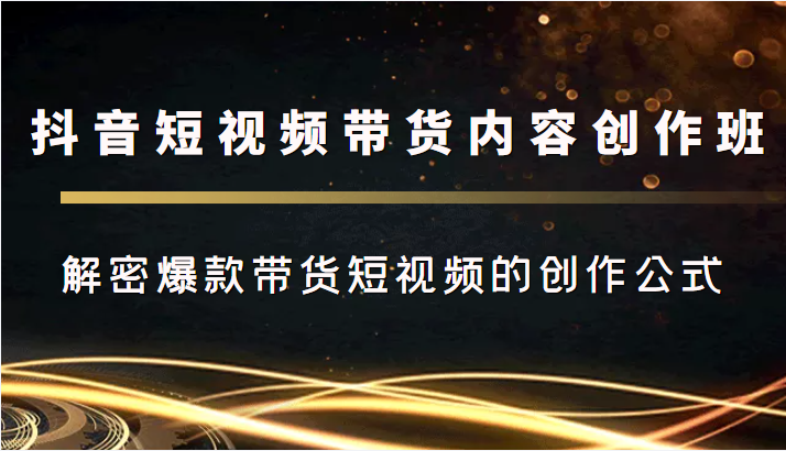 抖音短视频带货内容创作班，解密爆款带货短视频的创作公式-夜影资源