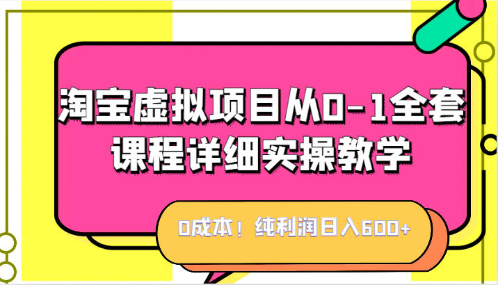 0成本！纯利润日入600+，淘宝虚拟项目从0-1全套课程详细实操教学，小白也能操作-夜影资源