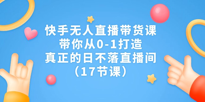 快手无人直播带货课，带你从0-1打造，真正的日不落直播间（17节课）-夜影资源