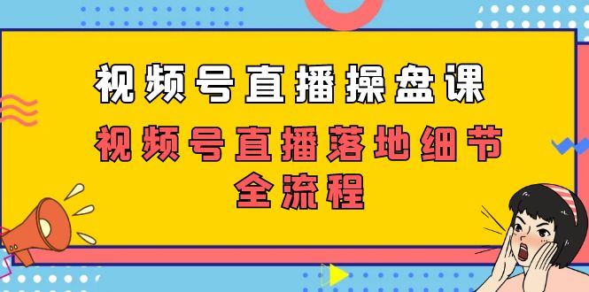 （7517期）视频号直播操盘课，​视频号直播落地细节全流程（27节课）-夜影资源
