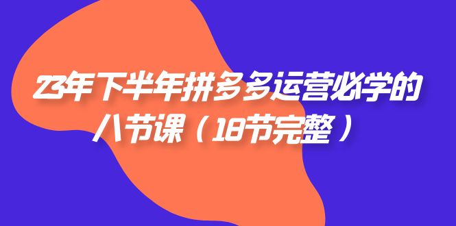 （7574期）23年下半年拼多多·运营必学的八节课（18节完整）-夜影资源