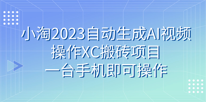 （7580期）小淘2023自动生成AI视频操作XC搬砖项目，一台手机即可操作-夜影资源