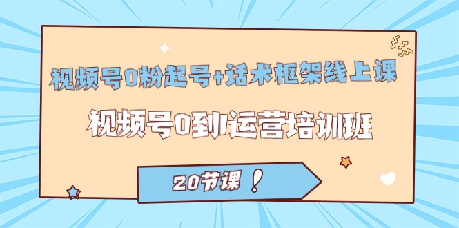 视频号·0粉起号+话术框架线上课：视频号0到1运营培训班（20节课）-夜影资源