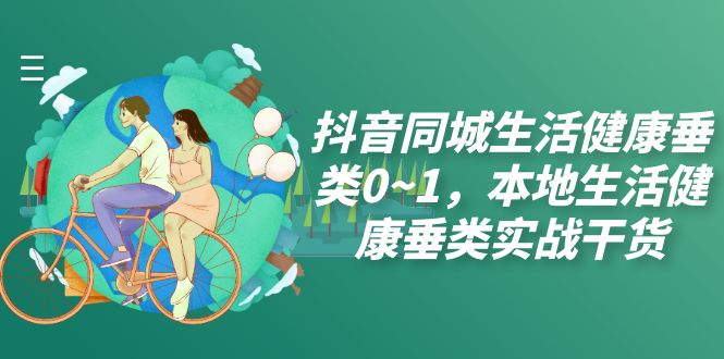 （7615期）抖音同城生活健康垂类0~1，​本地生活健康垂类实战干货-夜影资源