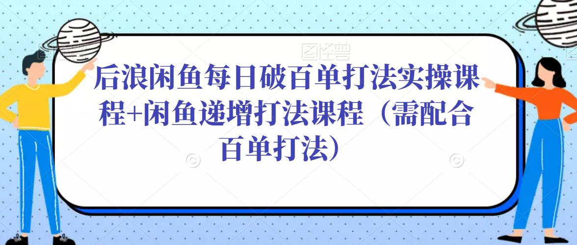 后浪闲鱼每日破百单打法实操课程+闲鱼递增打法课程（需配合百单打法）-夜影资源