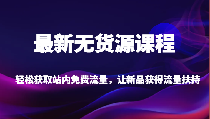 最新无货源课程，轻松获取站内免费流量，让新品获得流量扶持【不含软件】-夜影资源