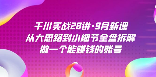 千川实战28讲·9月新课：从大思路到小细节全盘拆解，做一个能赚钱的账号-夜影资源