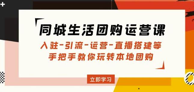 同城生活团购运营课：入驻-引流-运营-直播搭建等玩转本地团购-夜影资源