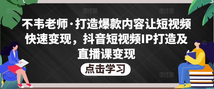 不韦老师·打造爆款内容让短视频快速变现，抖音短视频IP打造及直播课变现-夜影资源