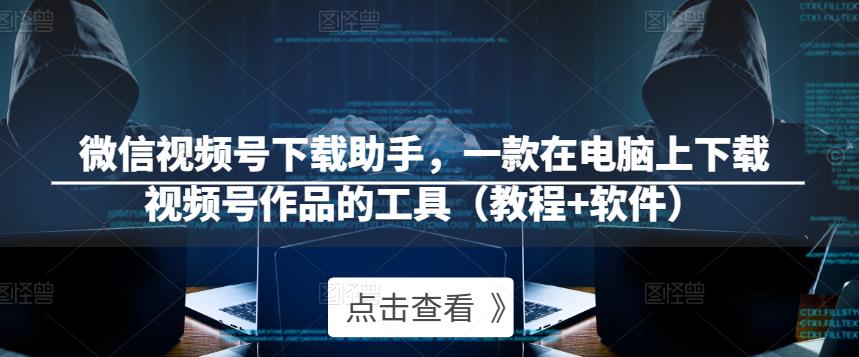 微信视频号下载助手，一款在电脑上下载视频号作品的工具（教程+软件）-夜影资源