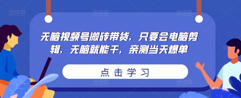 无脑视频号搬砖带货，只要会电脑剪辑，无脑就能干，亲测当天爆单-夜影资源