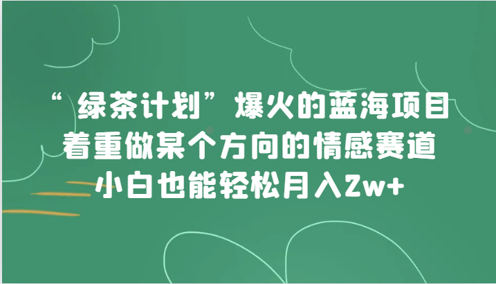 “绿茶计划”，爆火的蓝海项目，着重做某个方向的情感赛道，小白也能轻松月入2w+-夜影资源