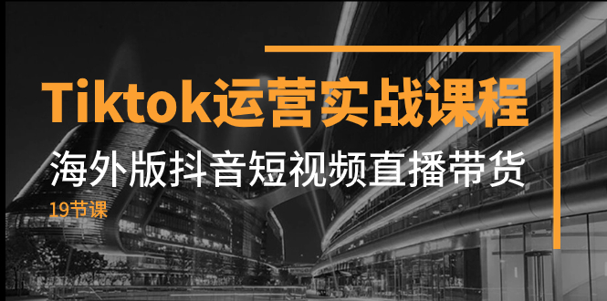（7724期）Tiktok运营实战课程，海外版抖音短视频直播带货（19节课）-夜影资源