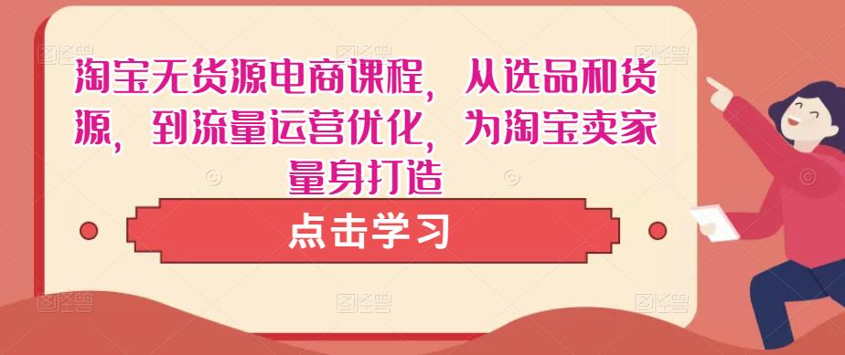 淘宝无货源电商课程，从选品和货源，到流量运营优化，为淘宝卖家量身打造-夜影资源