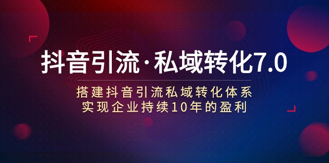 抖音引流·私域转化7.0：搭建抖音引流·私域转化体系 实现企业持续10年盈利-夜影资源