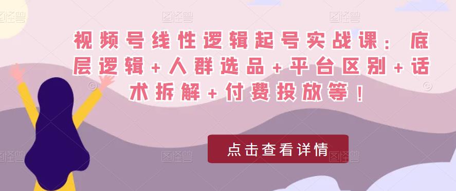 视频号线性逻辑起号实战课：底层逻辑+人群选品+平台区别+话术拆解+付费投放等！-夜影资源